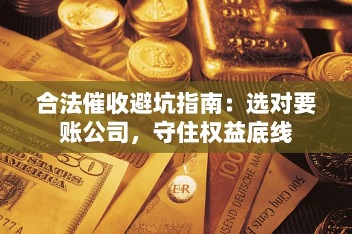 武汉合法催收避坑指南：选对要账公司，守住权益底线
