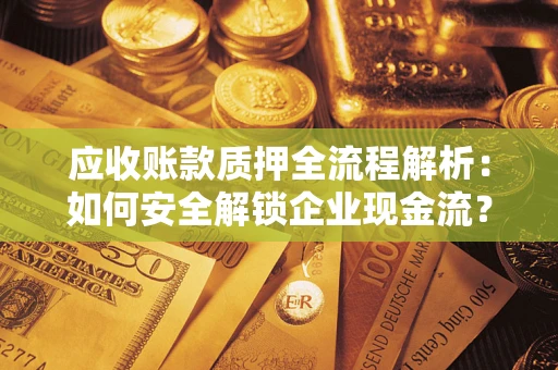 武汉应收账款质押全流程解析：如何安全解锁企业现金流？