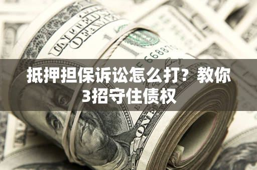 武汉抵押担保诉讼怎么打？教你3招守住债权