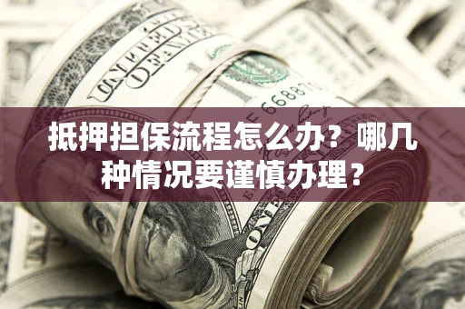 武汉抵押担保流程怎么办？哪几种情况要谨慎办理？