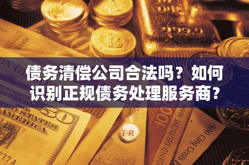 武汉债务清偿公司合法吗？如何识别正规债务处理服务商？