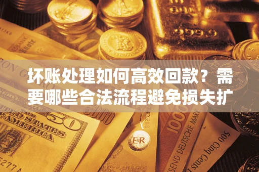 武汉坏账处理如何高效回款？需要哪些合法流程避免损失扩大？