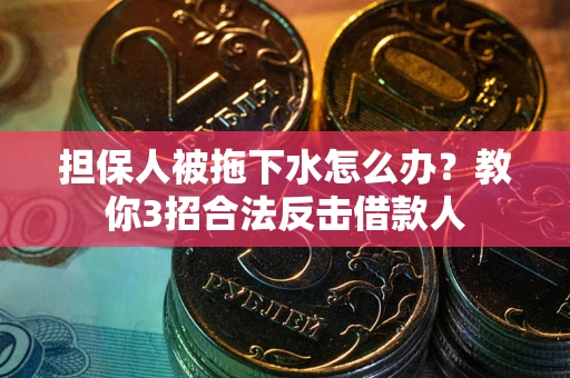 武汉担保人被拖下水怎么办？教你3招合法反击借款人