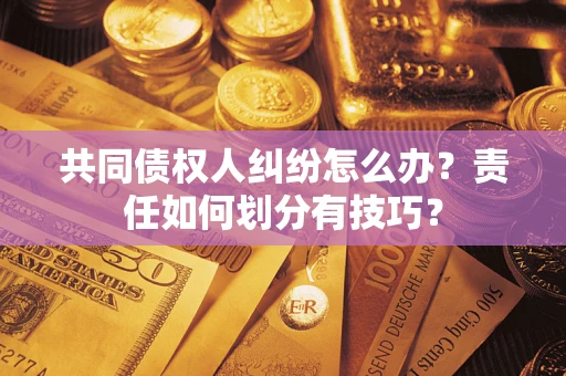 武汉共同债权人纠纷怎么办？责任如何划分有技巧？