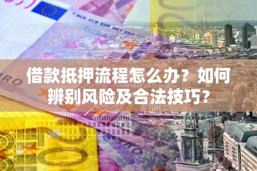 武汉借款抵押流程怎么办？如何辨别风险及合法技巧？