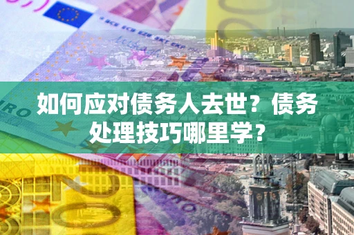 武汉如何应对债务人去世？债务处理技巧哪里学？