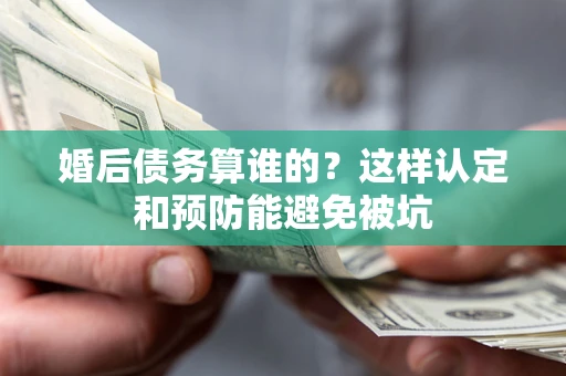 武汉婚后债务算谁的？这样认定和预防能避免被坑