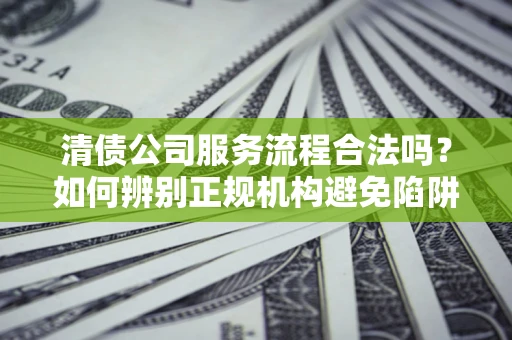 武汉清债公司服务流程合法吗？如何辨别正规机构避免陷阱？