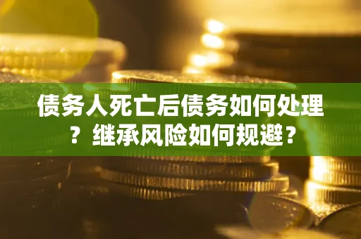 武汉债务人死亡后债务如何处理？继承风险如何规避？