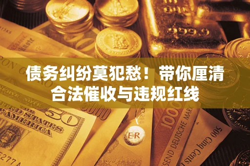 武汉债务纠纷莫犯愁！带你厘清合法催收与违规红线
