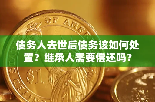 武汉债务人去世后债务该如何处置？继承人需要偿还吗？