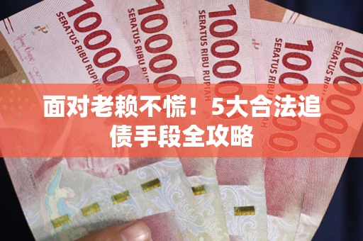 武汉面对老赖不慌！5大合法追债手段全攻略