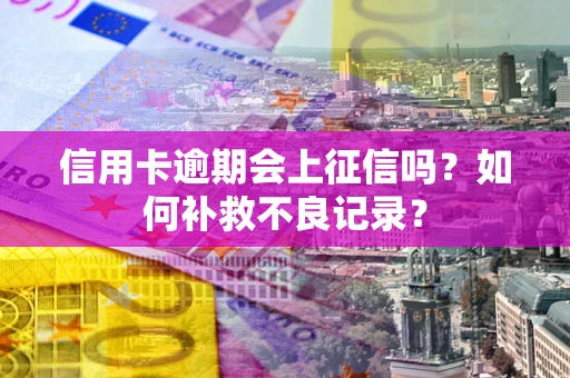 武汉信用卡逾期会上征信吗？如何补救不良记录？