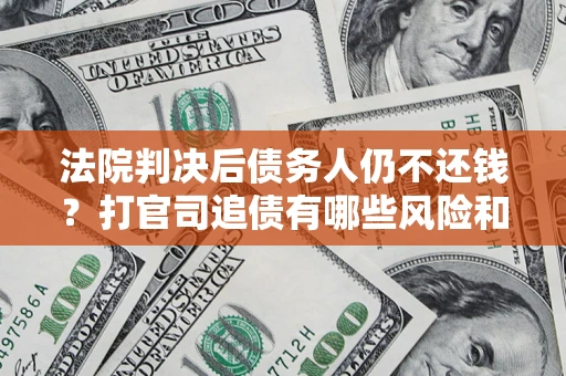武汉法院判决后债务人仍不还钱？打官司追债有哪些风险和技巧？