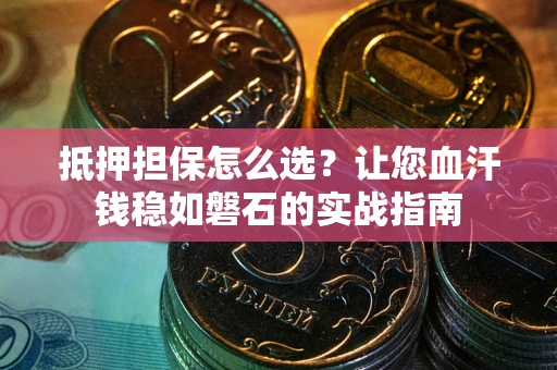 武汉抵押担保怎么选？让您血汗钱稳如磐石的实战指南