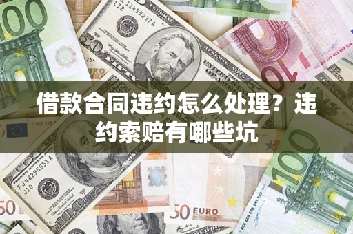 武汉借款合同违约怎么处理？违约索赔有哪些坑