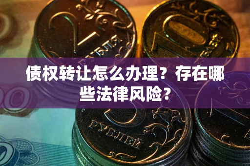 武汉债权转让怎么办理？存在哪些法律风险？