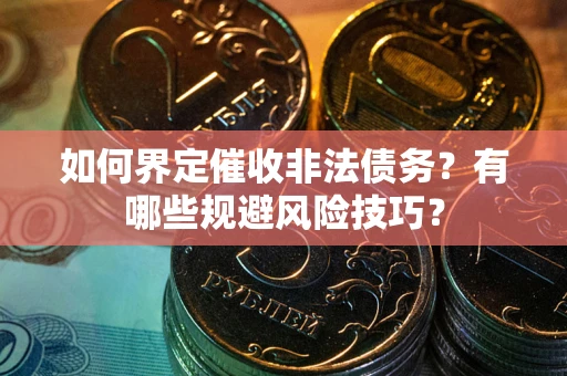 武汉如何界定催收非法债务？有哪些规避风险技巧？