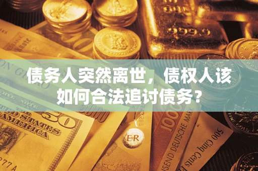 武汉债务人突然离世，债权人该如何合法追讨债务？