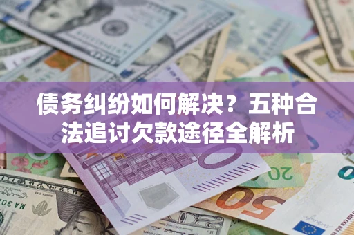 武汉债务纠纷如何解决？五种合法追讨欠款途径全解析