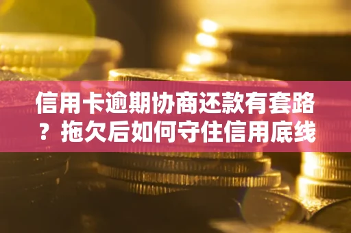 武汉信用卡逾期协商还款有套路？拖欠后如何守住信用底线？