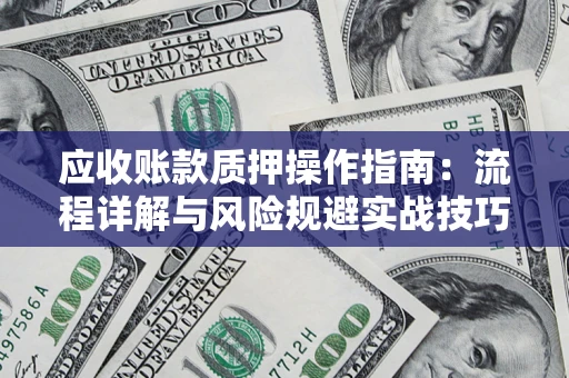 武汉应收账款质押操作指南:流程详解与风险规避实战技巧 武汉应收账款质押操作指南:流程详解与风险规避实战技巧