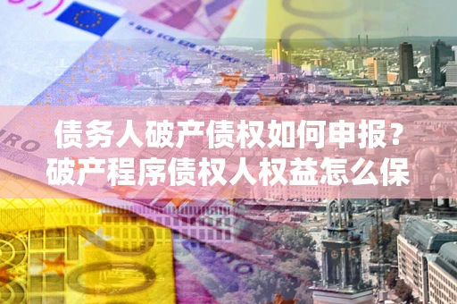 武汉债务人破产债权如何申报？破产程序债权人权益怎么保障？
