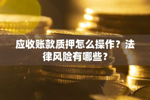 武汉应收账款质押怎么操作？法律风险有哪些？