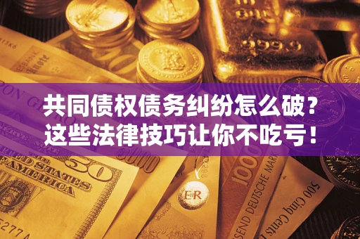 武汉共同债权债务纠纷怎么破？这些法律技巧让你不吃亏！