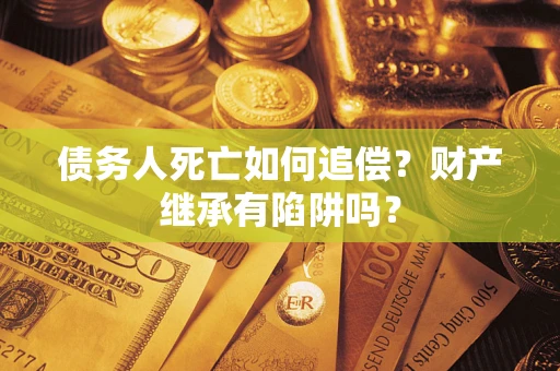 武汉债务人死亡如何追偿？财产继承有陷阱吗？