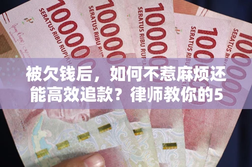 武汉被欠钱后，如何不惹麻烦还能高效追款？律师教你的5步合法讨债法