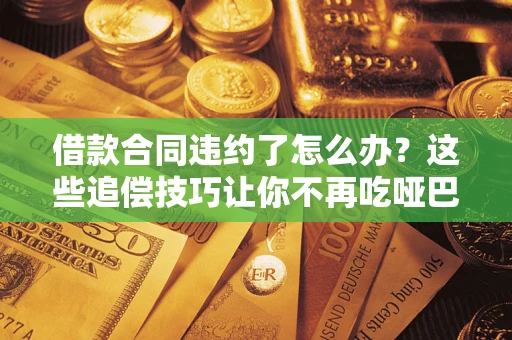 武汉借款合同违约了怎么办？这些追偿技巧让你不再吃哑巴亏