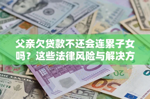 武汉父亲欠贷款不还会连累子女吗？这些法律风险与解决方法要早知道！