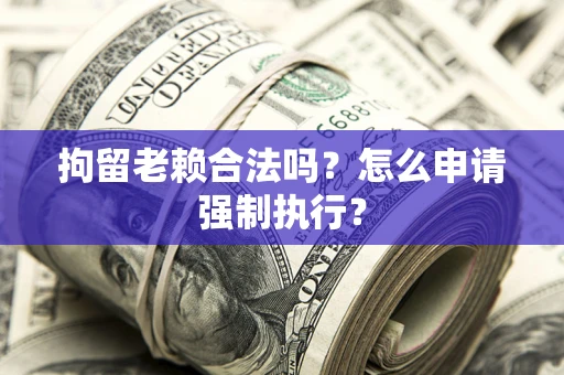 武汉拘留老赖合法吗？怎么申请强制执行？