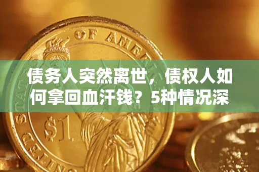 武汉债务人突然离世，债权人如何拿回血汗钱？5种情况深度解析