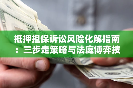 武汉抵押担保诉讼风险化解指南：三步走策略与法庭博弈技巧