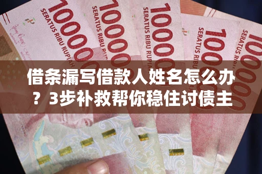 武汉借条漏写借款人姓名怎么办？3步补救帮你稳住讨债主动权