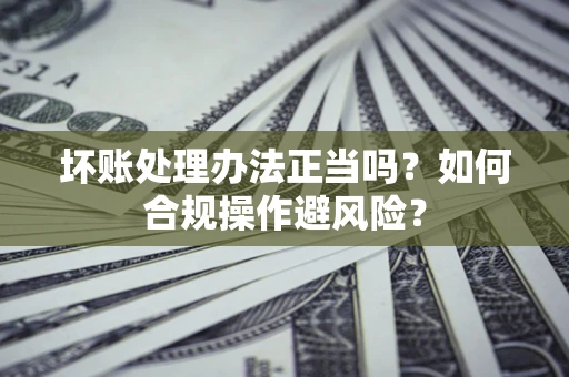武汉坏账处理办法正当吗？如何合规操作避风险？