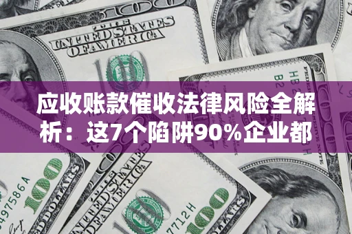 武汉应收账款催收法律风险全解析：这7个陷阱90%企业都踩过（含合规应对指南）