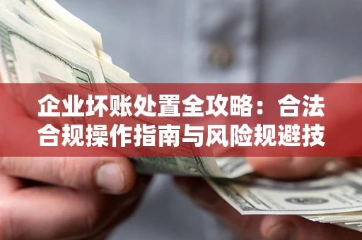 武汉企业坏账处置全攻略：合法合规操作指南与风险规避技巧解析