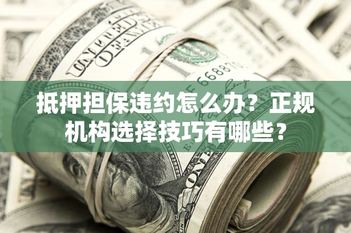 武汉抵押担保违约怎么办？正规机构选择技巧有哪些？