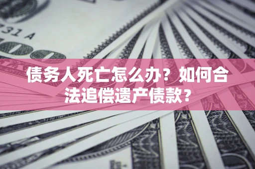 武汉债务人死亡怎么办？如何合法追偿遗产债款？