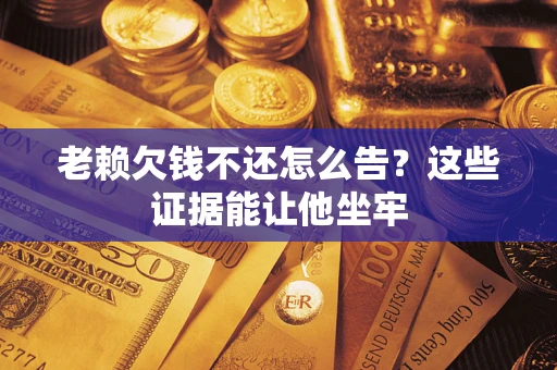 武汉老赖欠钱不还怎么告？这些证据能让他坐牢