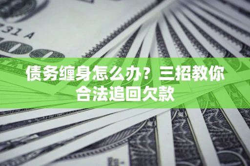 武汉债务缠身怎么办？三招教你合法追回欠款