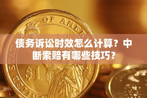 武汉债务诉讼时效怎么计算？中断索赔有哪些技巧？