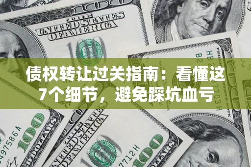 武汉债权转让过关指南：看懂这7个细节，避免踩坑血亏