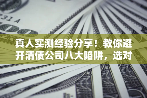 武汉真人实测经验分享！教你避开清债公司八大陷阱，选对机构少走十年弯路