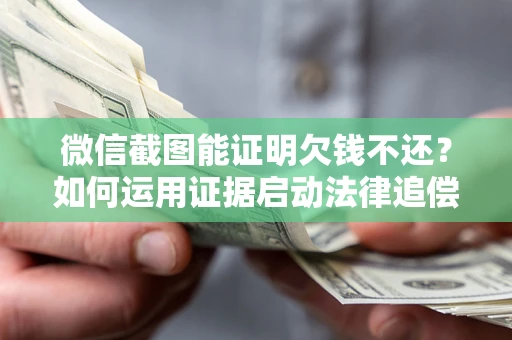 武汉微信截图能证明欠钱不还？如何运用证据启动法律追偿程序？