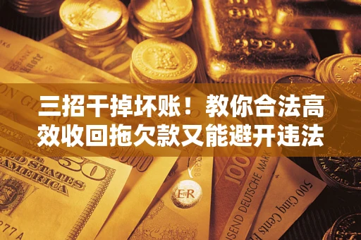 武汉三招干掉坏账！教你合法高效收回拖欠款又能避开违法雷区