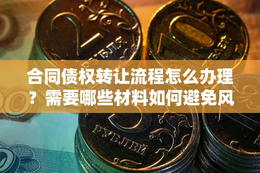 武汉合同债权转让流程怎么办理？需要哪些材料如何避免风险？